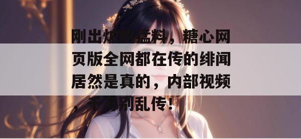 刚出炉的猛料，糖心网页版全网都在传的绯闻居然是真的，内部视频，千万别乱传！