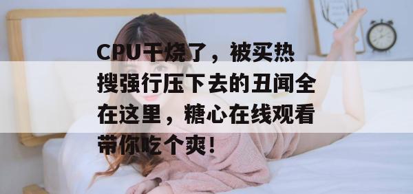 CPU干烧了，被买热搜强行压下去的丑闻全在这里，糖心在线观看带你吃个爽！