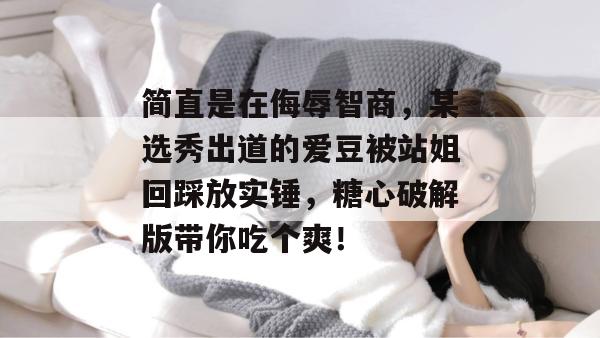 简直是在侮辱智商，某选秀出道的爱豆被站姐回踩放实锤，糖心破解版带你吃个爽！