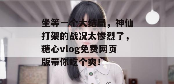 坐等一个大结局，神仙打架的战况太惨烈了，糖心vlog免费网页版带你吃个爽！