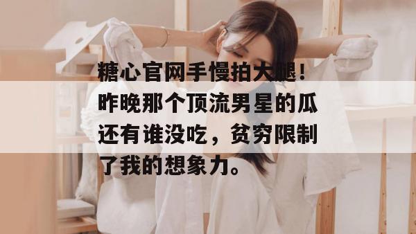 糖心官网手慢拍大腿！昨晚那个顶流男星的瓜还有谁没吃，贫穷限制了我的想象力。